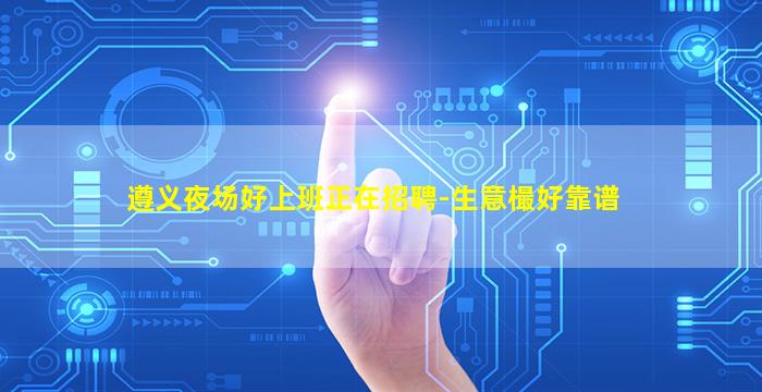 遵义夜场好上班正在招聘-生意樶好靠谱